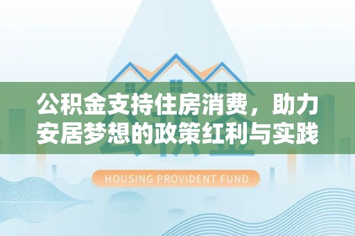 邻水公积金支持住房消费，助力安居梦想的政策红利与实践