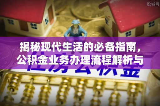 邻水揭秘现代生活的必备指南，公积金业务办理流程解析与优化建议