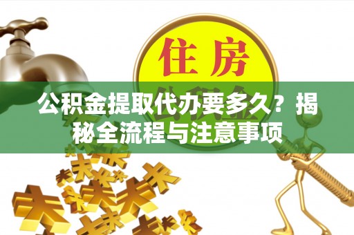 邻水公积金提取代办要多久？揭秘全流程与注意事项