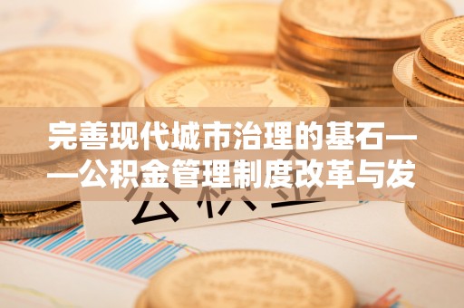邻水完善现代城市治理的基石——公积金管理制度改革与发展
