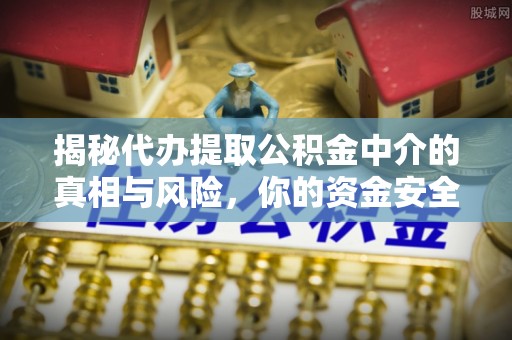 邻水揭秘代办提取公积金中介的真相与风险，你的资金安全如何保障？