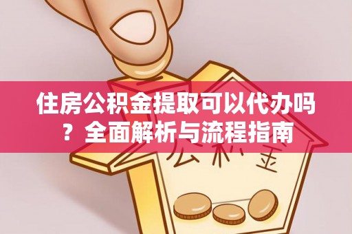 邻水住房公积金提取可以代办吗？全面解析与流程指南