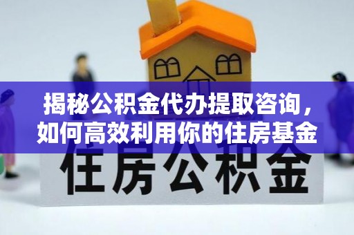 邻水揭秘公积金代办提取咨询，如何高效利用你的住房基金