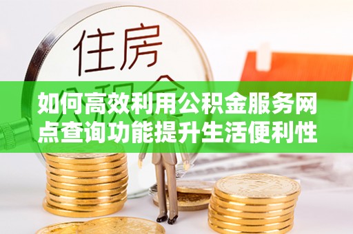 邻水如何高效利用公积金服务网点查询功能提升生活便利性