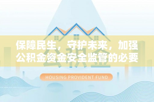 邻水保障民生，守护未来，加强公积金资金安全监管的必要性与实践