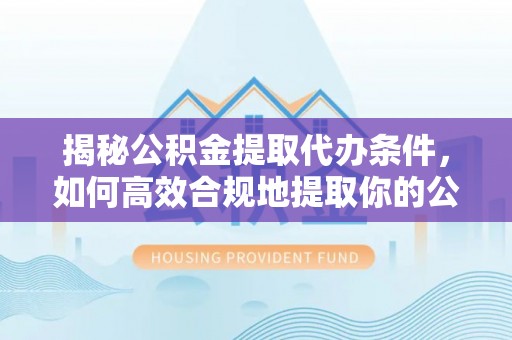 邻水揭秘公积金提取代办条件，如何高效合规地提取你的公积金