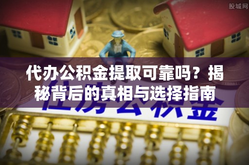 邻水代办公积金提取可靠吗？揭秘背后的真相与选择指南