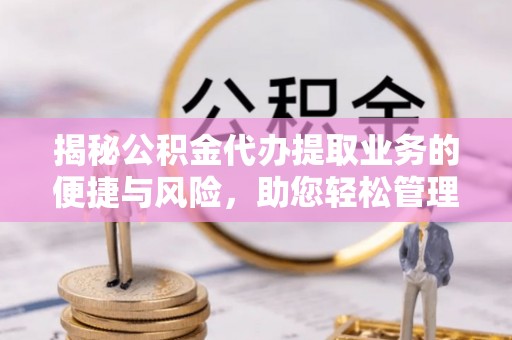 邻水揭秘公积金代办提取业务的便捷与风险，助您轻松管理财务