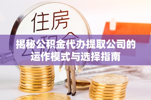 邻水揭秘公积金代办提取公司的运作模式与选择指南