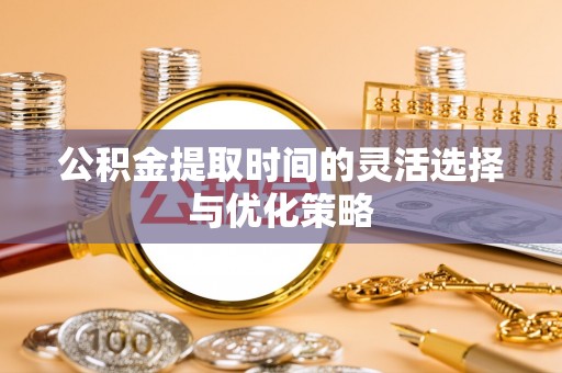 邻水公积金提取时间的灵活选择与优化策略