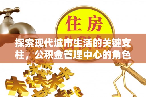 邻水探索现代城市生活的关键支柱，公积金管理中心的角色与影响
