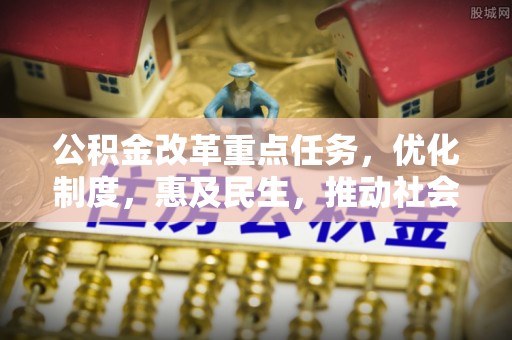 邻水公积金改革重点任务，优化制度，惠及民生，推动社会公平发展