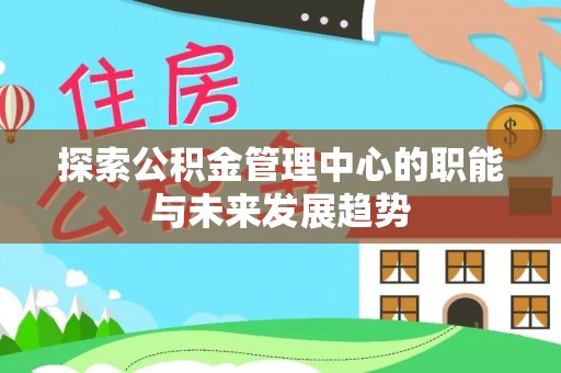 邻水探索公积金管理中心的职能与未来发展趋势