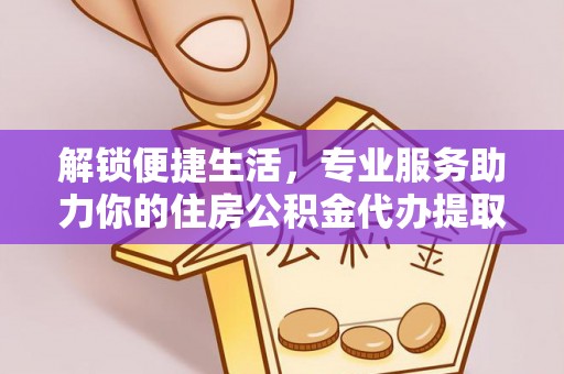 邻水解锁便捷生活，专业服务助力你的住房公积金代办提取