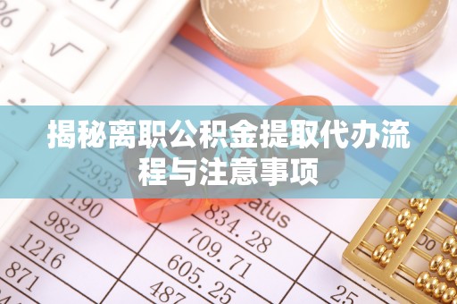 邻水揭秘离职公积金提取代办流程与注意事项