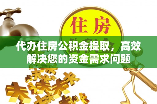 邻水代办住房公积金提取，高效解决您的资金需求问题