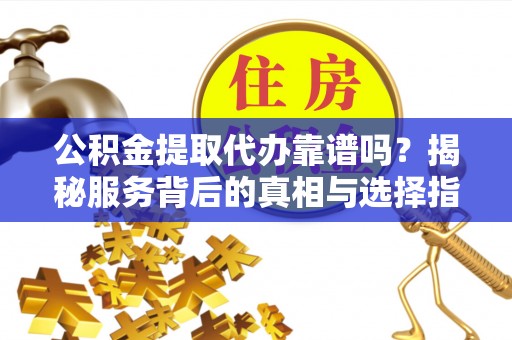 邻水公积金提取代办靠谱吗？揭秘服务背后的真相与选择指南