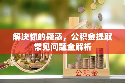 邻水解决你的疑惑，公积金提取常见问题全解析