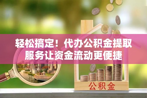 邻水轻松搞定！代办公积金提取服务让资金流动更便捷