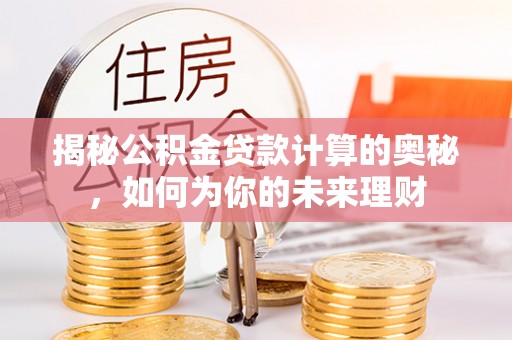 邻水揭秘公积金贷款计算的奥秘，如何为你的未来理财