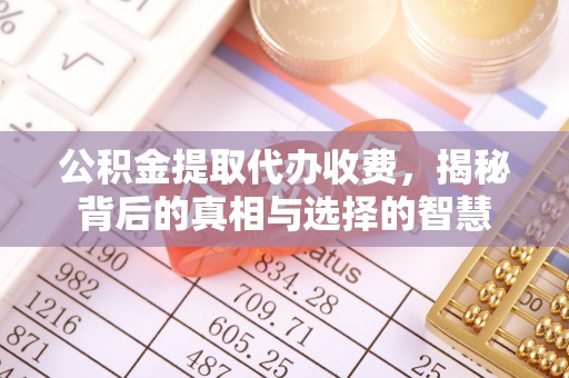 邻水公积金提取代办收费，揭秘背后的真相与选择的智慧