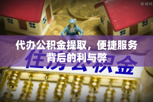 邻水代办公积金提取，便捷服务背后的利与弊