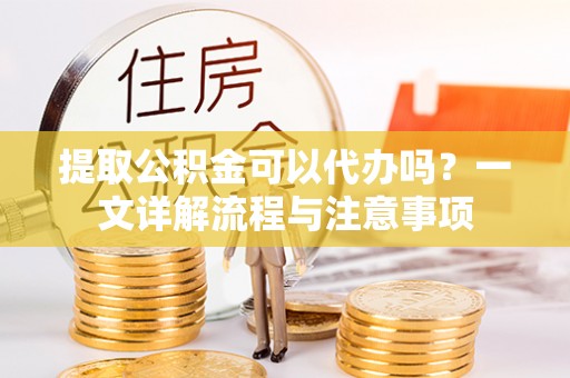 邻水提取公积金可以代办吗？一文详解流程与注意事项