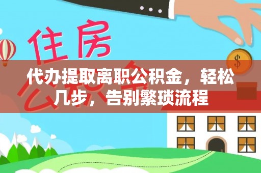 邻水代办提取离职公积金，轻松几步，告别繁琐流程
