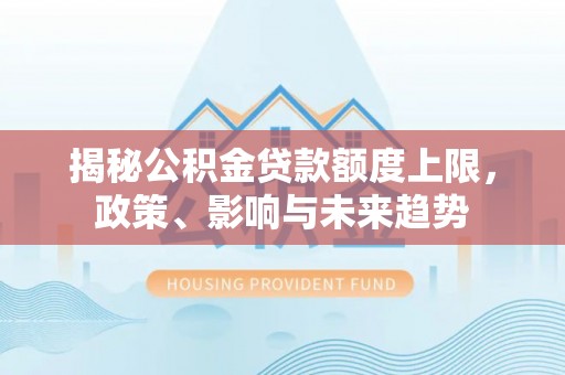 邻水揭秘公积金贷款额度上限，政策、影响与未来趋势