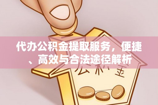 邻水代办公积金提取服务，便捷、高效与合法途径解析