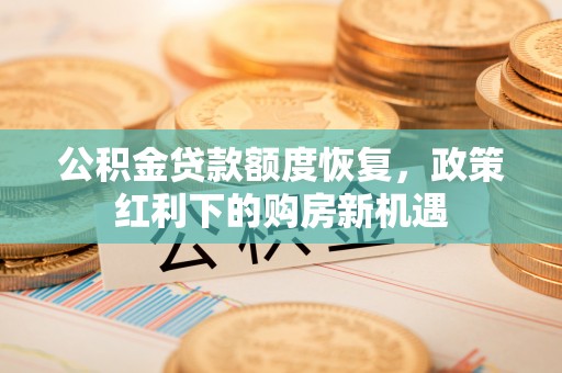 邻水公积金贷款额度恢复，政策红利下的购房新机遇