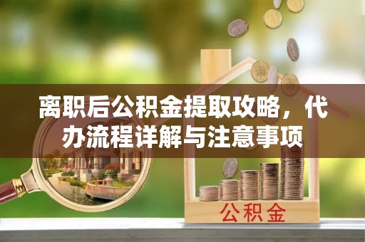 邻水离职后公积金提取攻略，代办流程详解与注意事项