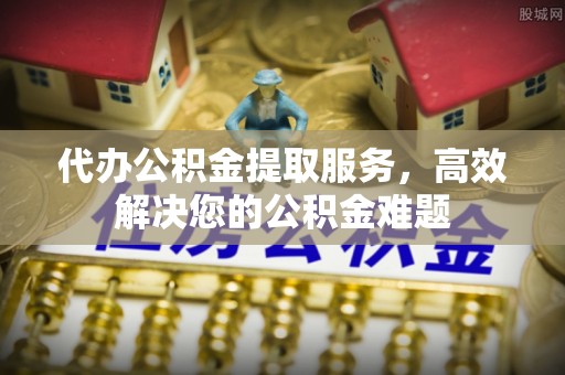 邻水代办公积金提取服务，高效解决您的公积金难题