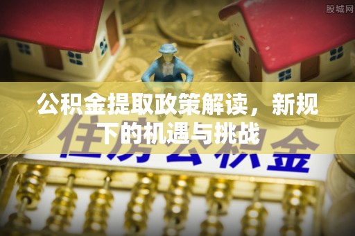 邻水公积金提取政策解读，新规下的机遇与挑战