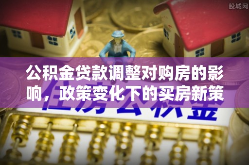 邻水公积金贷款调整对购房的影响，政策变化下的买房新策略