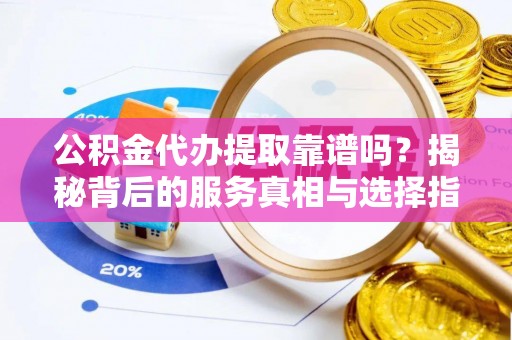 邻水公积金代办提取靠谱吗？揭秘背后的服务真相与选择指南