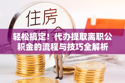 邻水轻松搞定！代办提取离职公积金的流程与技巧全解析