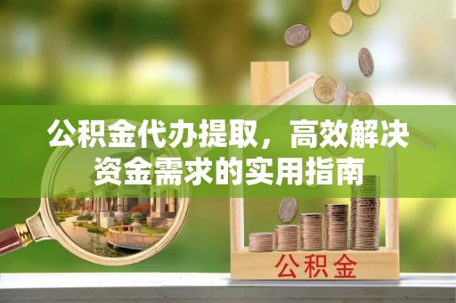 邻水公积金代办提取，高效解决资金需求的实用指南