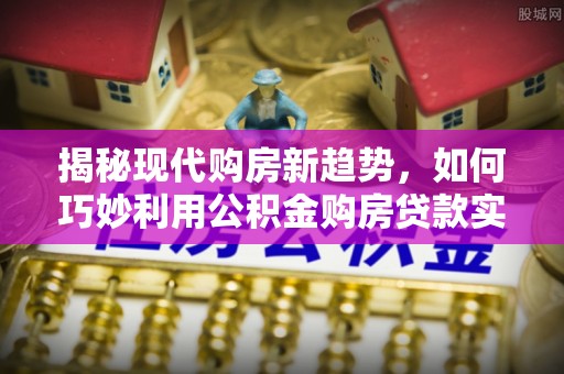 邻水揭秘现代购房新趋势，如何巧妙利用公积金购房贷款实现梦想家园