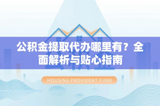 邻水公积金提取代办哪里有？全面解析与贴心指南