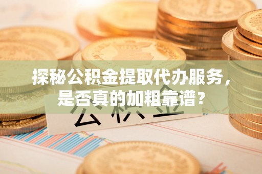 邻水探秘公积金提取代办服务，是否真的加粗靠谱？