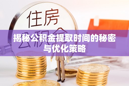 邻水揭秘公积金提取时间的秘密与优化策略