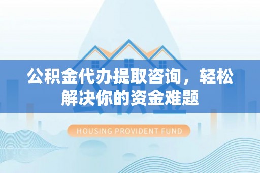 邻水公积金代办提取咨询，轻松解决你的资金难题