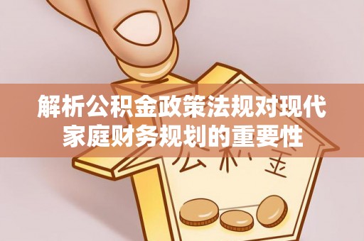 邻水解析公积金政策法规对现代家庭财务规划的重要性