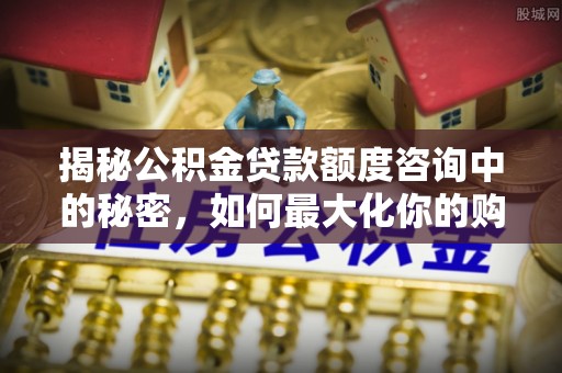 邻水揭秘公积金贷款额度咨询中的秘密，如何最大化你的购房资金