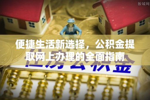 邻水便捷生活新选择，公积金提取网上办理的全面指南