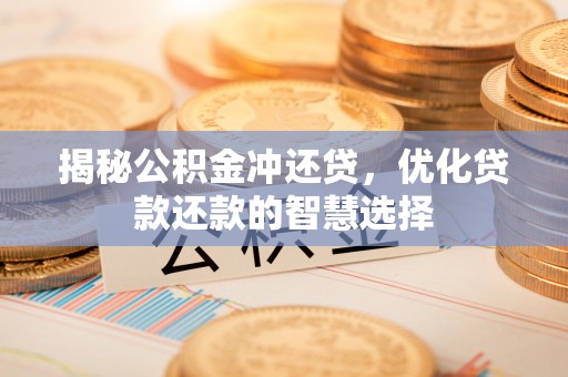 邻水揭秘公积金冲还贷，优化贷款还款的智慧选择