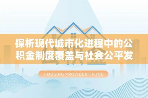 邻水探析现代城市化进程中的公积金制度覆盖与社会公平发展