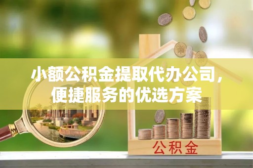 邻水小额公积金提取代办公司，便捷服务的优选方案