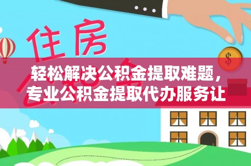 邻水轻松解决公积金提取难题，专业公积金提取代办服务让生活更便捷